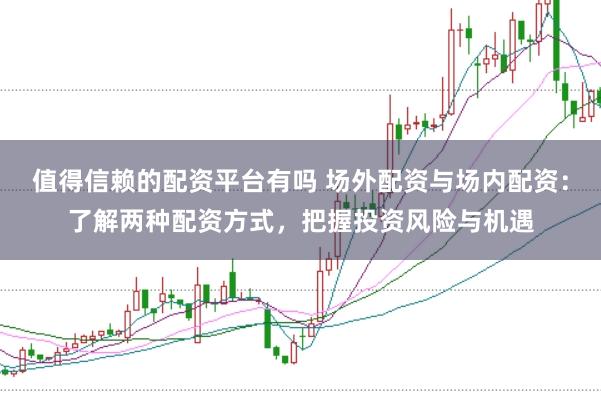 值得信赖的配资平台有吗 场外配资与场内配资：了解两种配资方式，把握投资风险与机遇