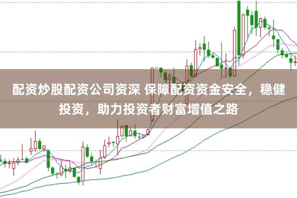 配资炒股配资公司资深 保障配资资金安全，稳健投资，助力投资者财富增值之路