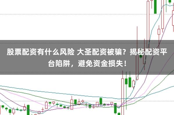 股票配资有什么风险 大圣配资被骗？揭秘配资平台陷阱，避免资金损失！