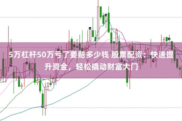 5万杠杆50万亏了要赔多少钱 股票配资：快速提升资金，轻松撬动财富大门