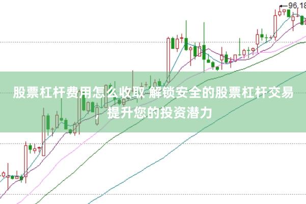 股票杠杆费用怎么收取 解锁安全的股票杠杆交易，提升您的投资潜力