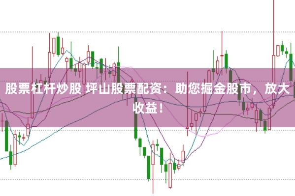 股票杠杆炒股 坪山股票配资：助您掘金股市，放大收益！