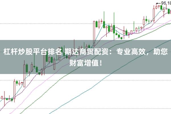 杠杆炒股平台排名 期达商贸配资：专业高效，助您财富增值！