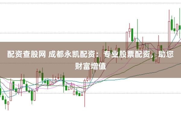 配资查股网 成都永凯配资：专业股票配资，助您财富增值
