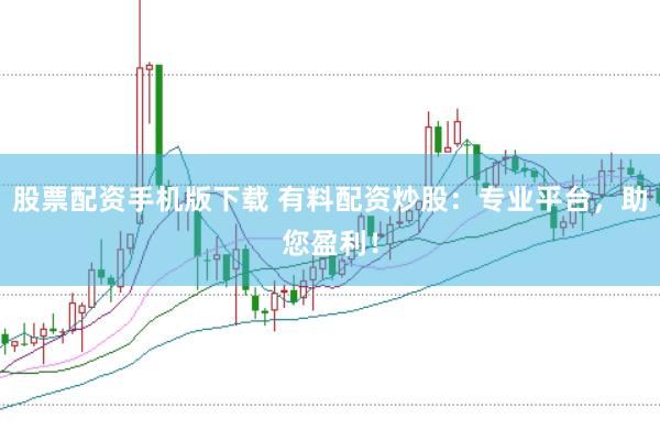 股票配资手机版下载 有料配资炒股：专业平台，助您盈利！