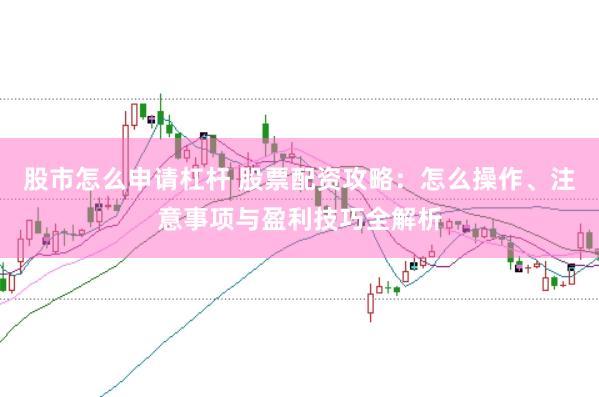 股市怎么申请杠杆 股票配资攻略：怎么操作、注意事项与盈利技巧全解析