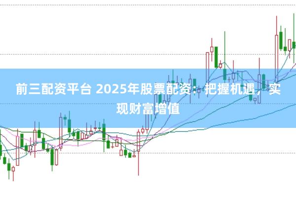 前三配资平台 2025年股票配资：把握机遇，实现财富增值