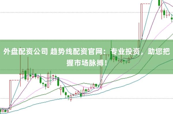 外盘配资公司 趋势线配资官网：专业投资，助您把握市场脉搏！