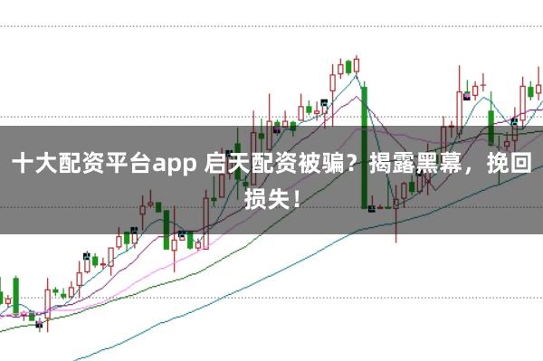 十大配资平台app 启天配资被骗？揭露黑幕，挽回损失！