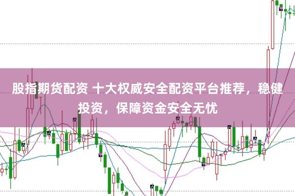 股指期货配资 十大权威安全配资平台推荐，稳健投资，保障资金安全无忧
