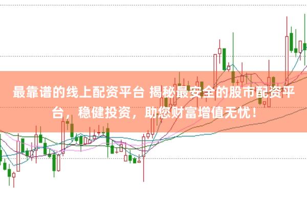 最靠谱的线上配资平台 揭秘最安全的股市配资平台，稳健投资，助您财富增值无忧！