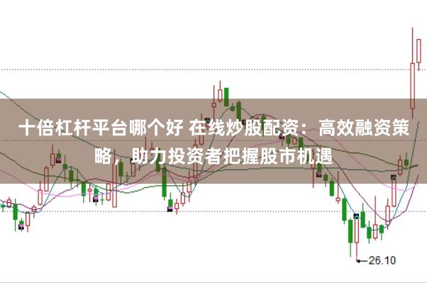 十倍杠杆平台哪个好 在线炒股配资：高效融资策略，助力投资者把握股市机遇