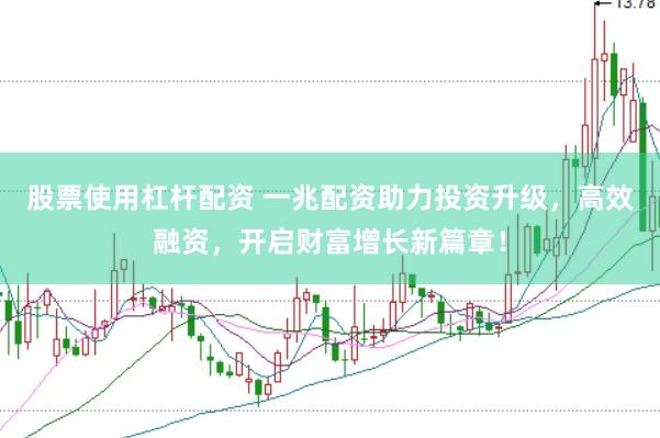 股票使用杠杆配资 一兆配资助力投资升级，高效融资，开启财富增长新篇章！