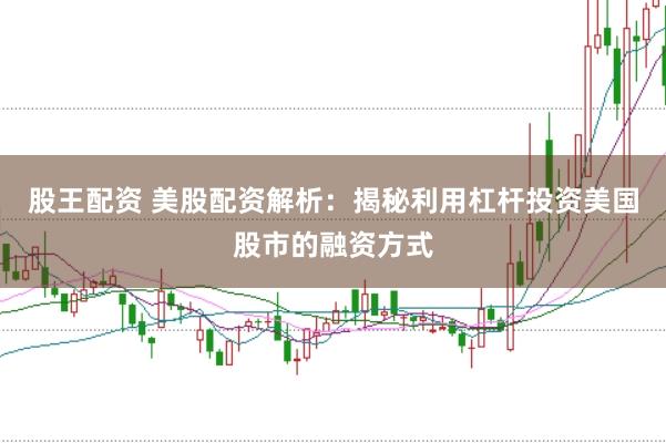 股王配资 美股配资解析：揭秘利用杠杆投资美国股市的融资方式