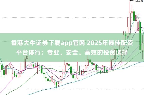 香港大牛证券下载app官网 2025年最佳配资平台排行：专业、安全、高效的投资选择
