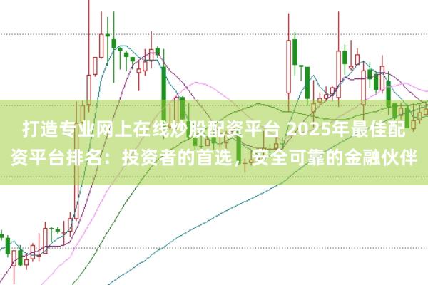 打造专业网上在线炒股配资平台 2025年最佳配资平台排名：投资者的首选，安全可靠的金融伙伴