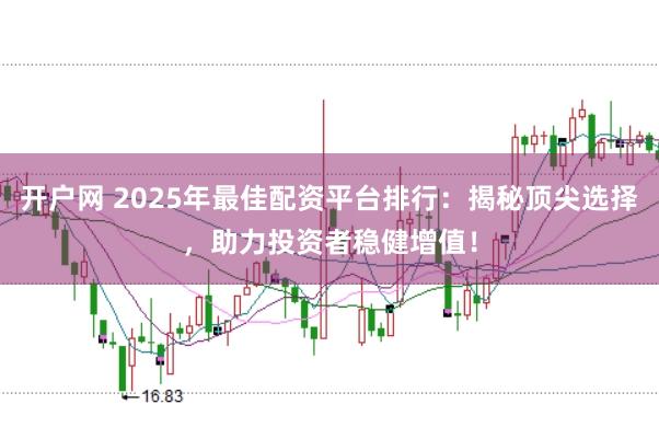 开户网 2025年最佳配资平台排行：揭秘顶尖选择，助力投资者稳健增值！