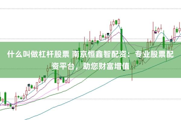 什么叫做杠杆股票 南京恒鑫智配资：专业股票配资平台，助您财富增值