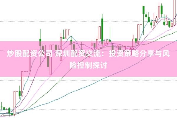 炒股配资公司 深圳配资交流：投资策略分享与风险控制探讨