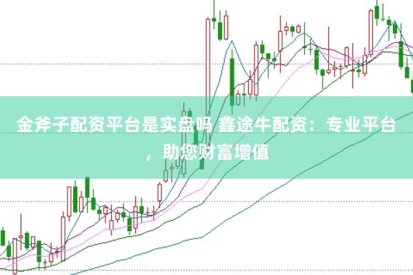 金斧子配资平台是实盘吗 鑫途牛配资：专业平台，助您财富增值