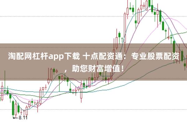 淘配网杠杆app下载 十点配资通：专业股票配资，助您财富增值！