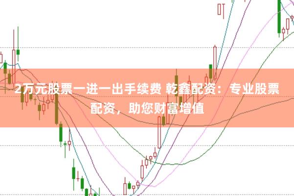 2万元股票一进一出手续费 乾鑫配资：专业股票配资，助您财富增值