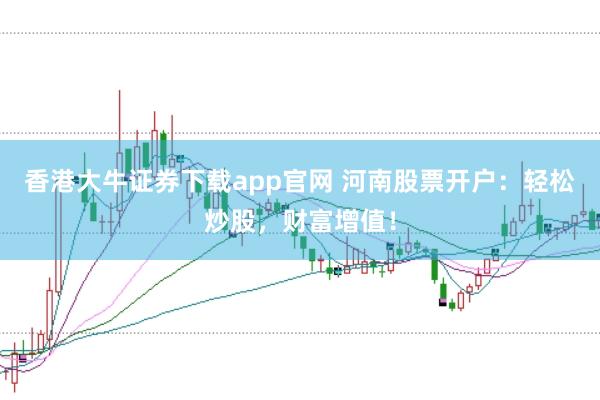香港大牛证券下载app官网 河南股票开户：轻松炒股，财富增值！