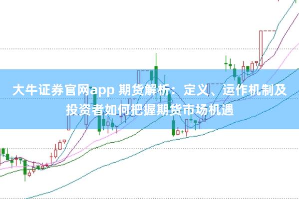 大牛证券官网app 期货解析：定义、运作机制及投资者如何把握期货市场机遇