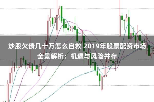 炒股欠债几十万怎么自救 2019年股票配资市场全景解析：机遇与风险并存