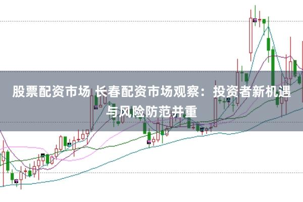 股票配资市场 长春配资市场观察：投资者新机遇与风险防范并重