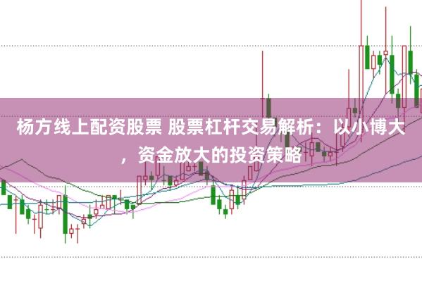 杨方线上配资股票 股票杠杆交易解析：以小博大，资金放大的投资策略