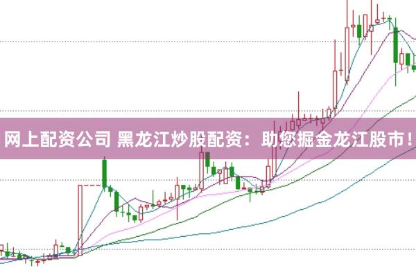 网上配资公司 黑龙江炒股配资：助您掘金龙江股市！
