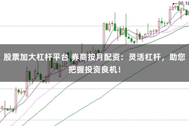 股票加大杠杆平台 券商按月配资：灵活杠杆，助您把握投资良机！