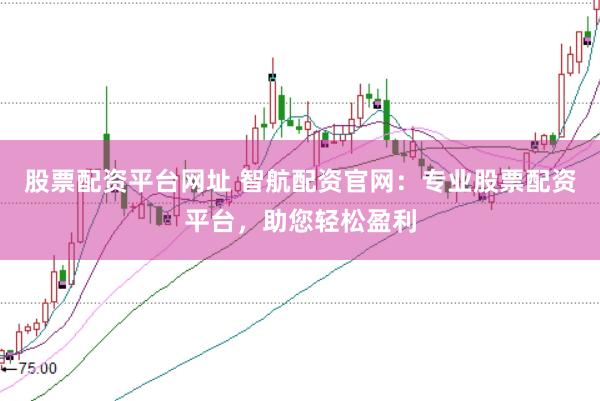 股票配资平台网址 智航配资官网：专业股票配资平台，助您轻松盈利