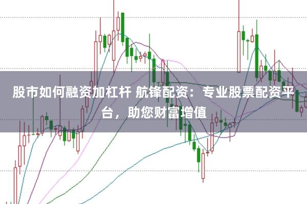 股市如何融资加杠杆 航锋配资：专业股票配资平台，助您财富增值