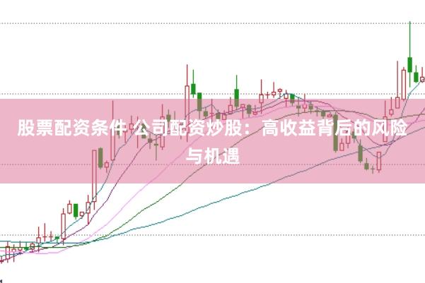 股票配资条件 公司配资炒股：高收益背后的风险与机遇