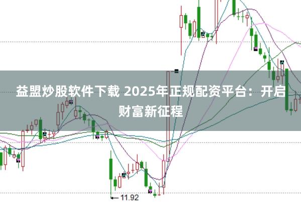 益盟炒股软件下载 2025年正规配资平台：开启财富新征程