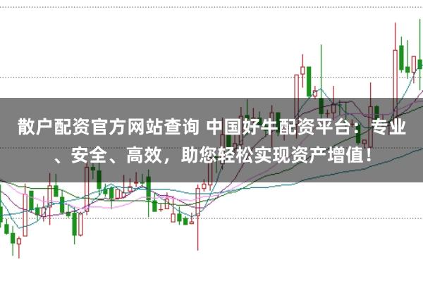 散户配资官方网站查询 中国好牛配资平台：专业、安全、高效，助您轻松实现资产增值！