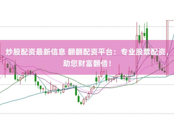 炒股配资最新信息 翻翻配资平台：专业股票配资，助您财富翻倍！