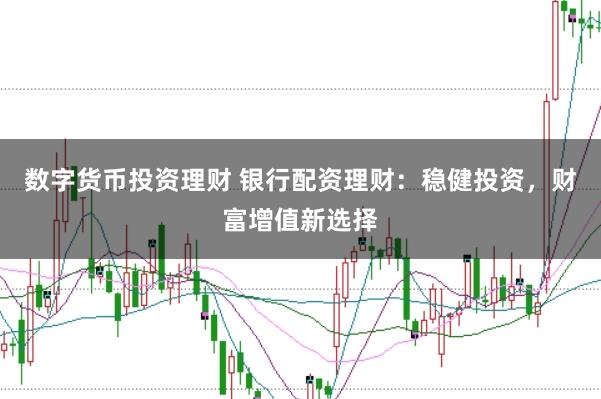 数字货币投资理财 银行配资理财：稳健投资，财富增值新选择