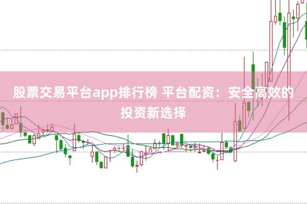 股票交易平台app排行榜 平台配资：安全高效的投资新选择