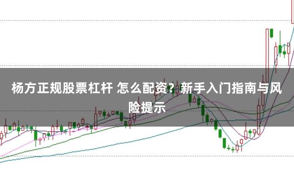杨方正规股票杠杆 怎么配资？新手入门指南与风险提示