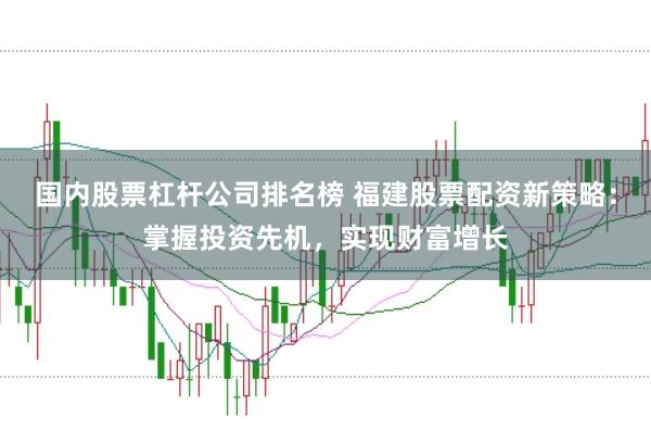 国内股票杠杆公司排名榜 福建股票配资新策略：掌握投资先机，实现财富增长
