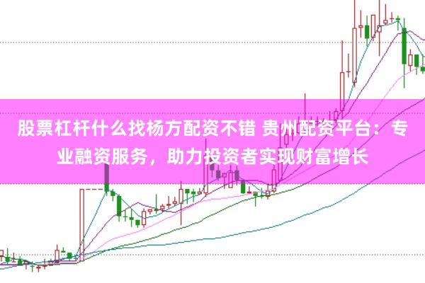 股票杠杆什么找杨方配资不错 贵州配资平台：专业融资服务，助力投资者实现财富增长