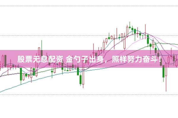 股票无息配资 金勺子出身，照样努力奋斗！