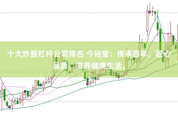 十大炒股杠杆公司排名 今裕堂：传承百年，匠心品质，滋养健康生活。