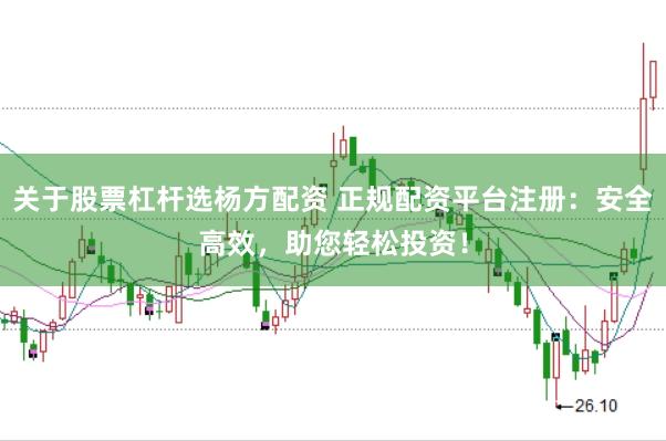 关于股票杠杆选杨方配资 正规配资平台注册：安全高效，助您轻松投资！