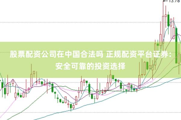 股票配资公司在中国合法吗 正规配资平台证券：安全可靠的投资选择