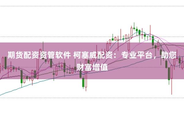 期货配资资管软件 柯塞威配资：专业平台，助您财富增值