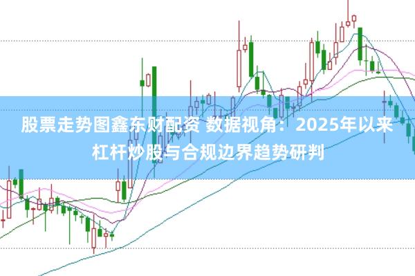 股票走势图鑫东财配资 数据视角：2025年以来杠杆炒股与合规边界趋势研判